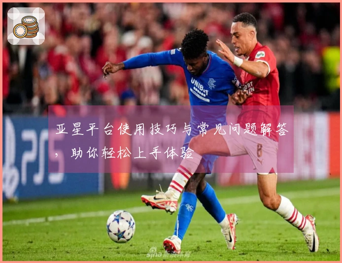 亚星平台使用技巧与常见问题解答，助你轻松上手体验