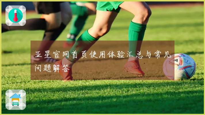 亚星官网首页使用体验汇总与常见问题解答