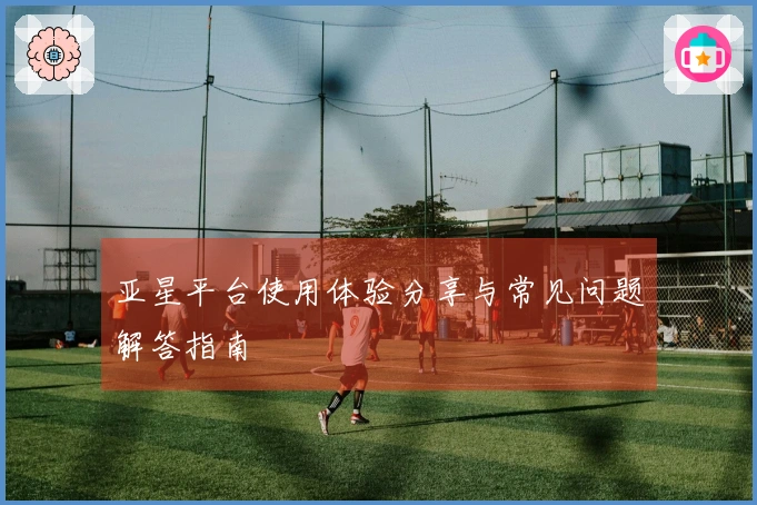 亚星平台使用体验分享与常见问题解答指南