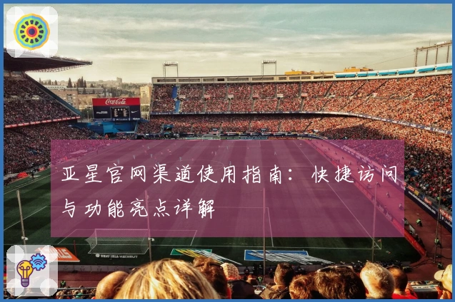 亚星官网渠道使用指南:快捷访问与功能亮点详解