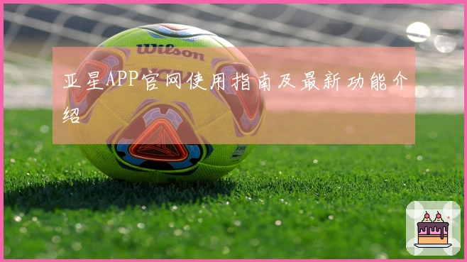 亚星APP官网使用指南及最新功能介绍