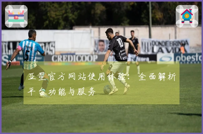 亚星官方网站使用体验：全面解析平台功能与服务