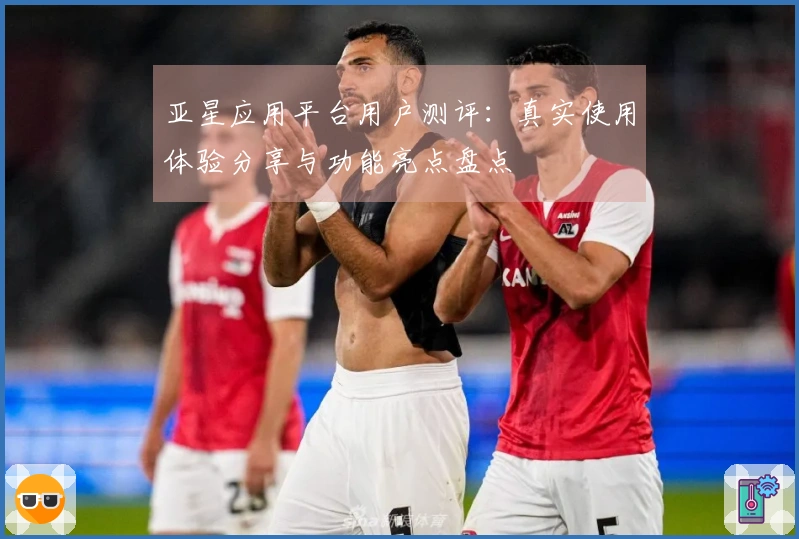 亚星应用平台用户测评：真实使用体验分享与功能亮点盘点