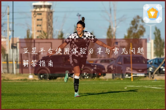 亚星平台使用体验分享与常见问题解答指南