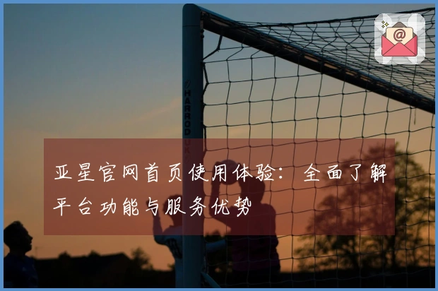 亚星官网首页使用体验：全面了解平台功能与服务优势
