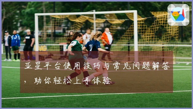 亚星平台使用技巧与常见问题解答，助你轻松上手体验