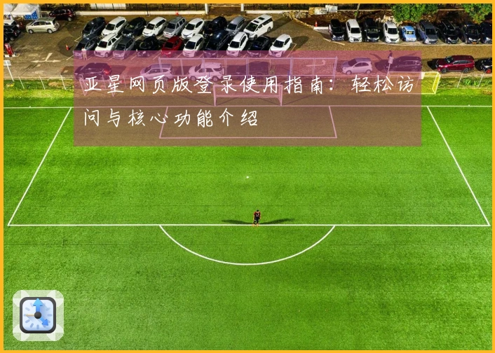 亚星网页版登录使用指南：轻松访问与核心功能介绍