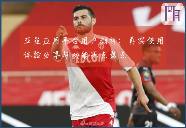 亚星应用平台用户测评:真实使用体验分享与功能亮点盘点