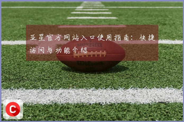 亚星官方网站入口使用指南：快捷访问与功能介绍