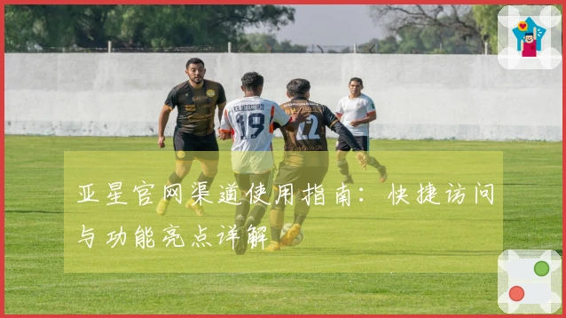 亚星官网渠道使用指南：快捷访问与功能亮点详解