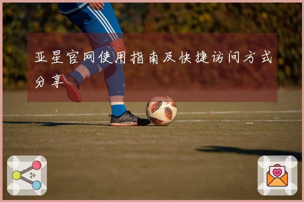 亚星官网使用指南及快捷访问方式分享