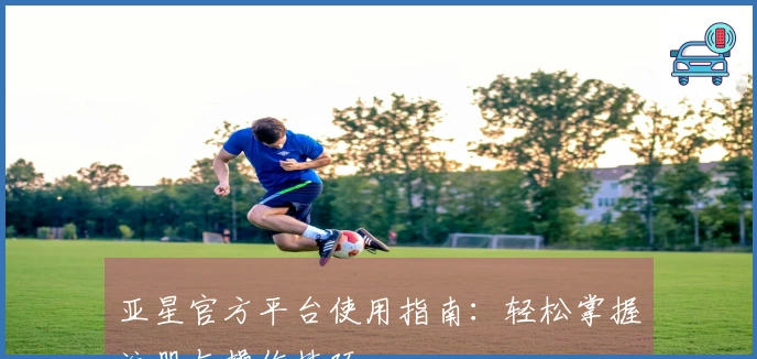 亚星官方平台使用指南：轻松掌握注册与操作技巧