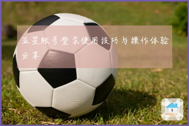 亚星账号登录使用技巧与操作体验分享