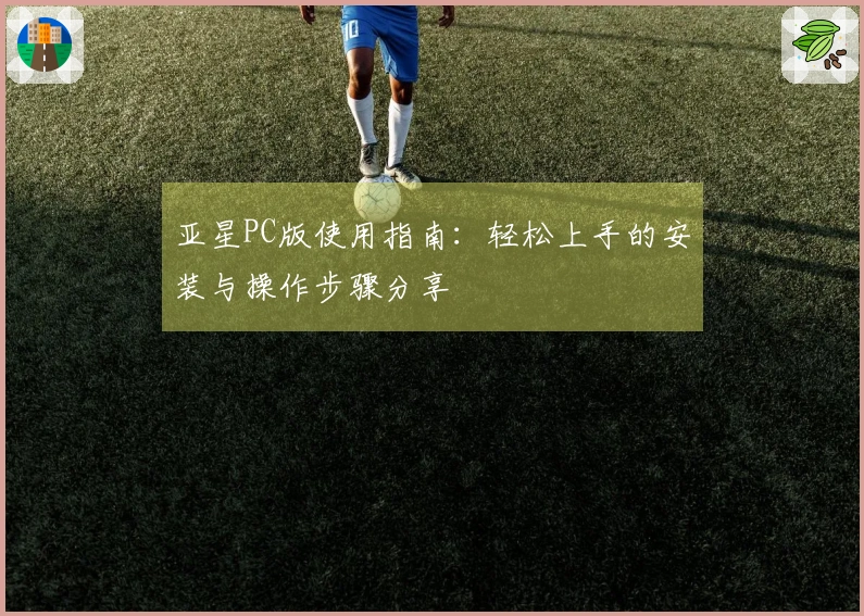 亚星PC版使用指南：轻松上手的安装与操作步骤分享