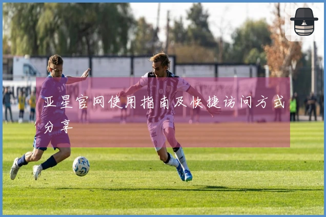 亚星官网使用指南及快捷访问方式分享