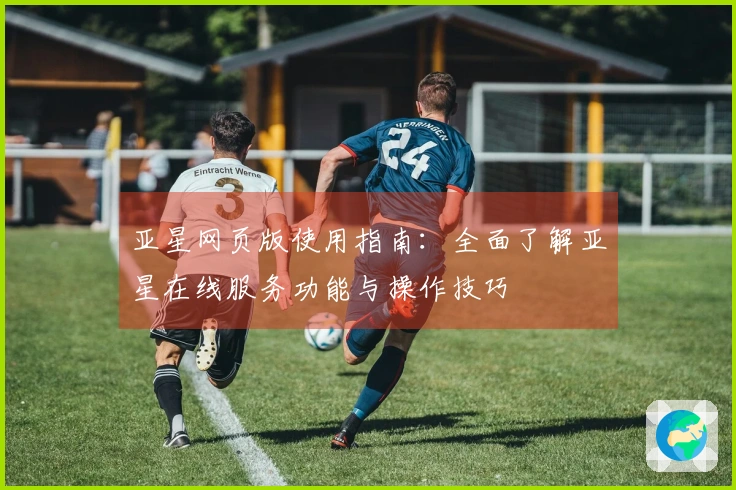 亚星网页版使用指南：全面了解亚星在线服务功能与操作技巧