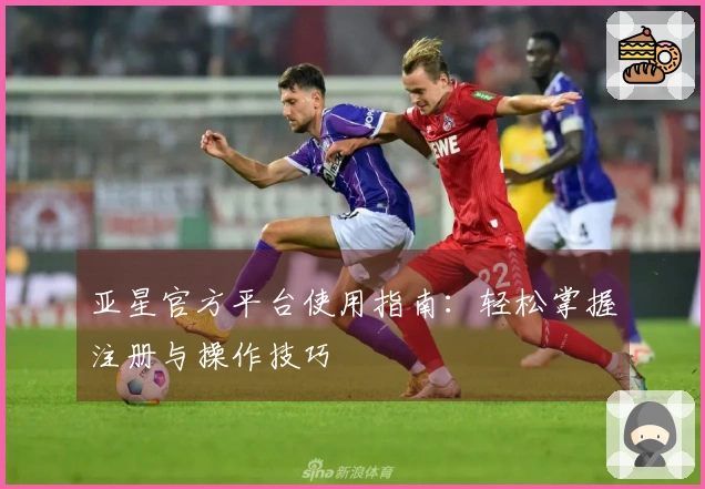 亚星官方平台使用指南：轻松掌握注册与操作技巧