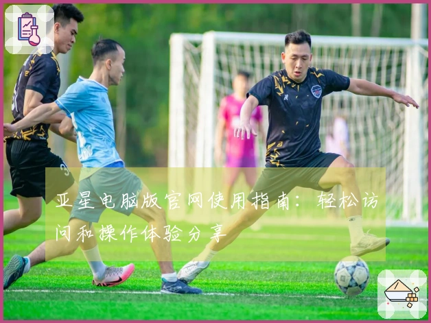 亚星电脑版官网使用指南：轻松访问和操作体验分享