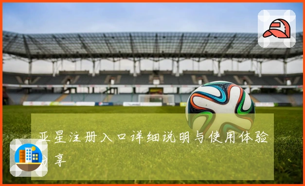亚星注册入口详细说明与使用体验分享