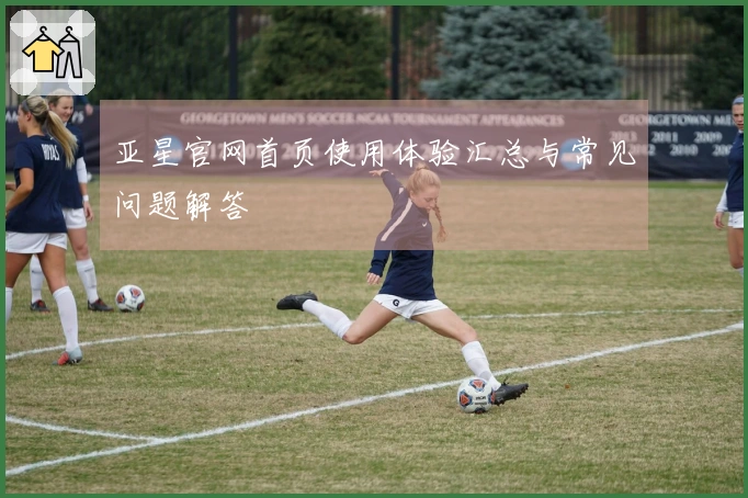 亚星官网首页使用体验汇总与常见问题解答