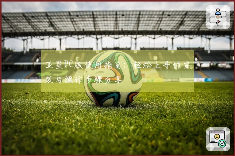 亚星PC版使用指南：轻松上手的安装与操作步骤分享