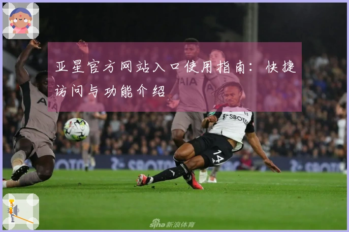 亚星官方网站入口使用指南：快捷访问与功能介绍