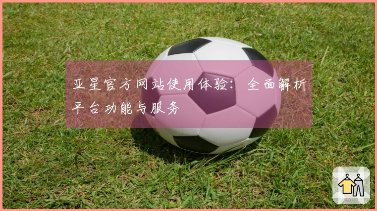 亚星官方网站使用体验：全面解析平台功能与服务
