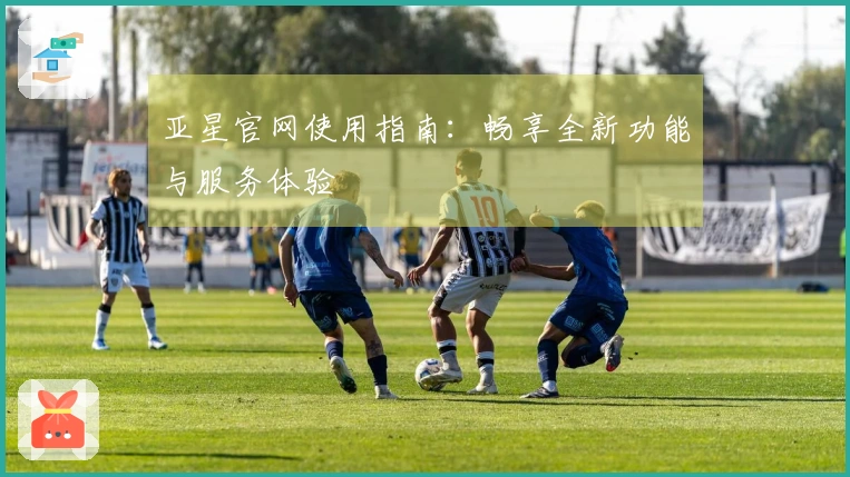 亚星官网使用指南:畅享全新功能与服务体验